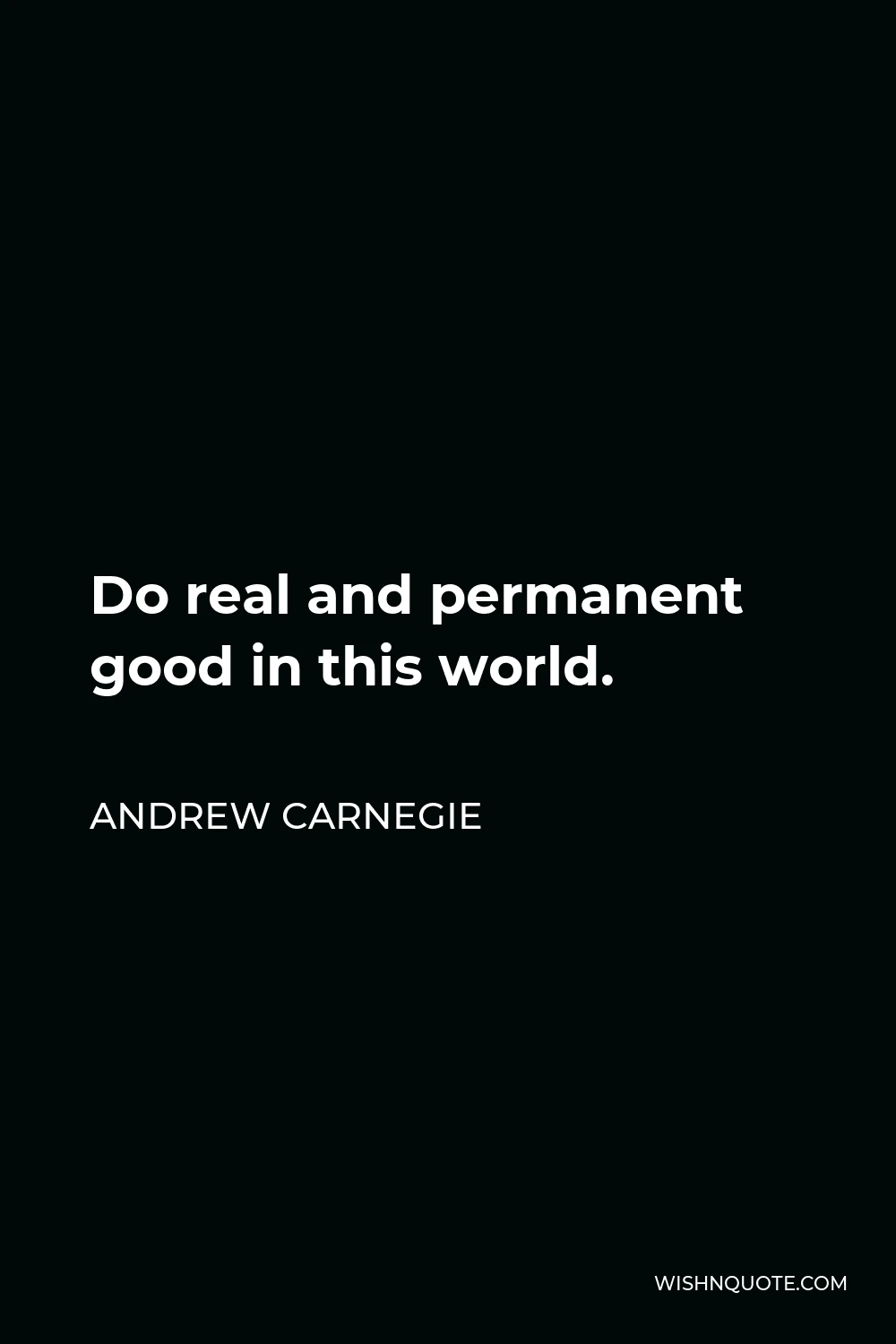 Andrew Carnegie Quote - Do real and permanent good in this world.