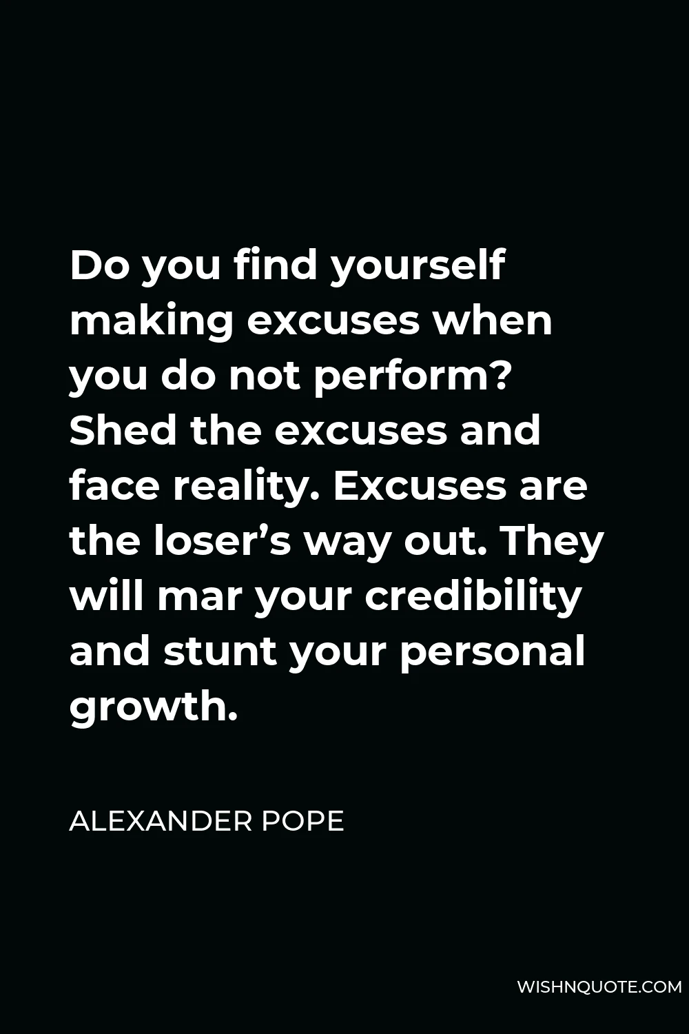 Alexander Pope Quote - Do you find yourself making excuses when you do not perform? Shed the excuses and face reality. Excuses are the loser’s way out. They will mar your credibility and stunt your personal growth.