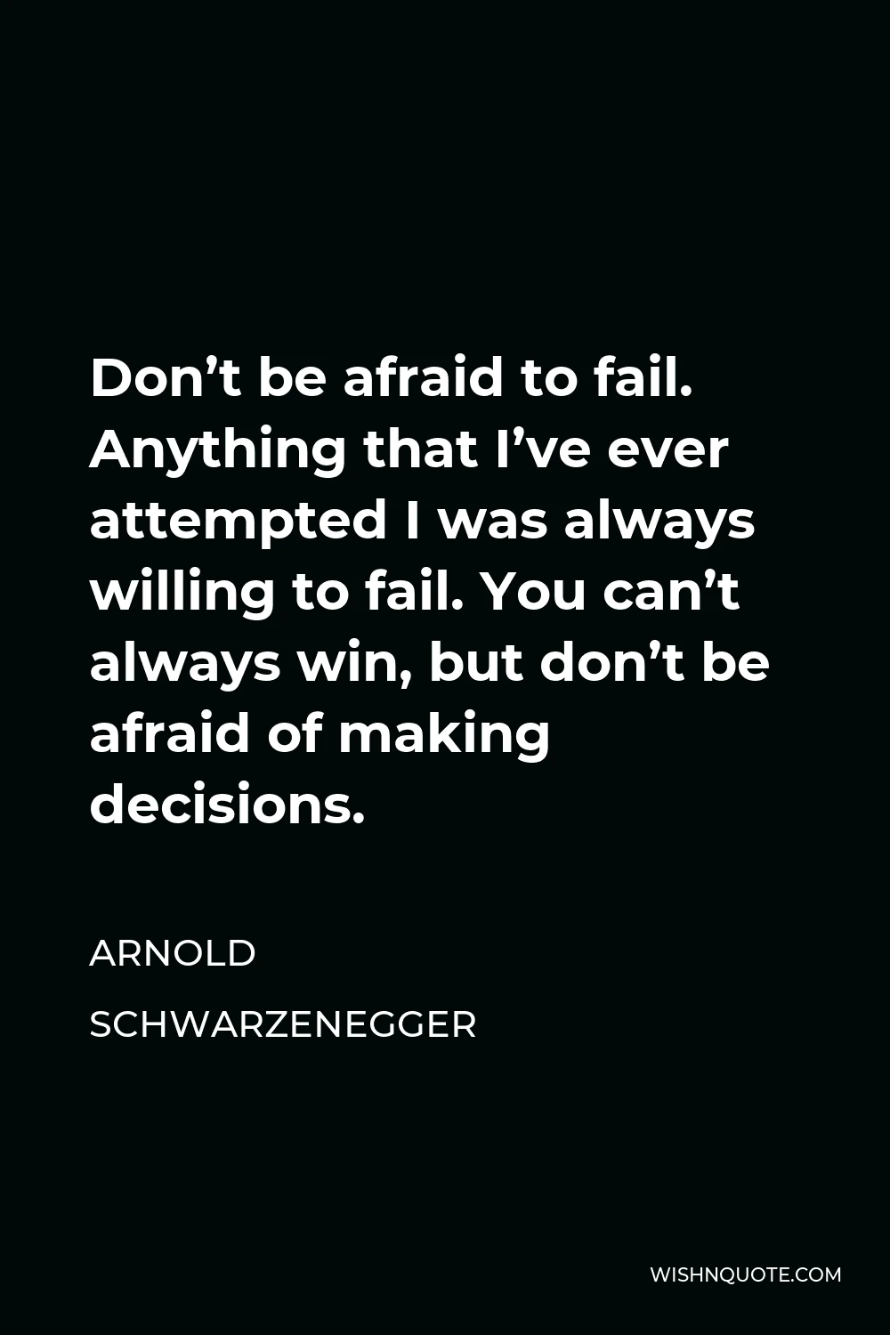 Arnold Schwarzenegger Quote - Don’t be afraid to fail. Anything that I’ve ever attempted I was always willing to fail. You can’t always win, but don’t be afraid of making decisions.