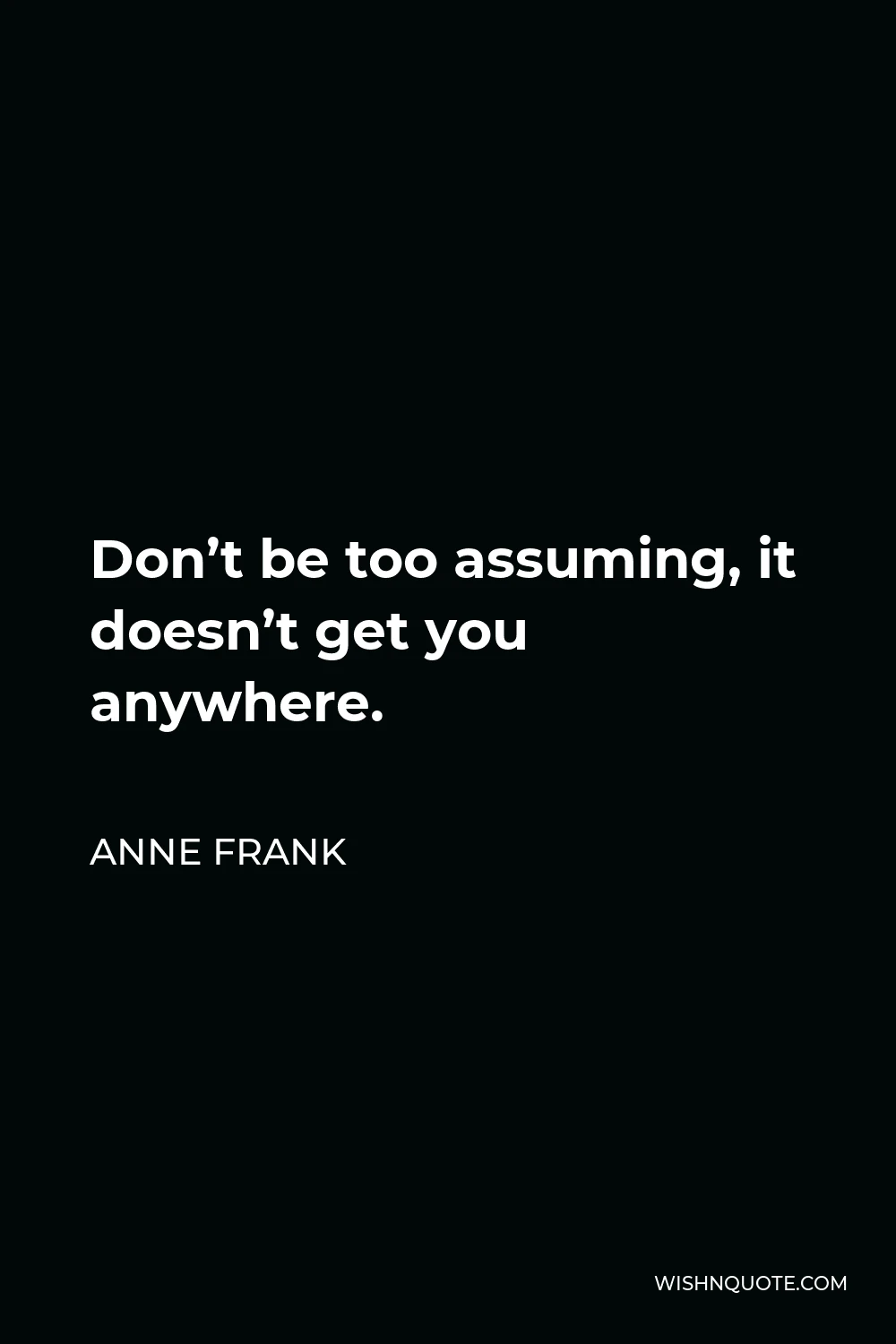 Anne Frank Quote - Don’t be too assuming, it doesn’t get you anywhere.