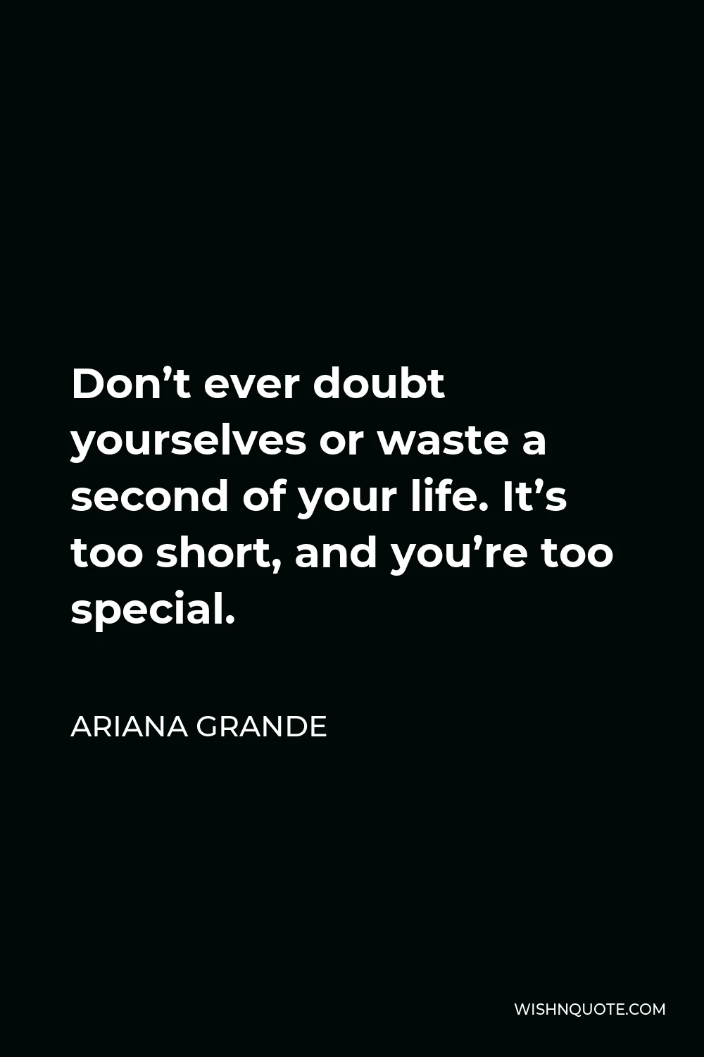 Ariana Grande Quote - Don’t ever doubt yourselves or waste a second of your life. It’s too short, and you’re too special.