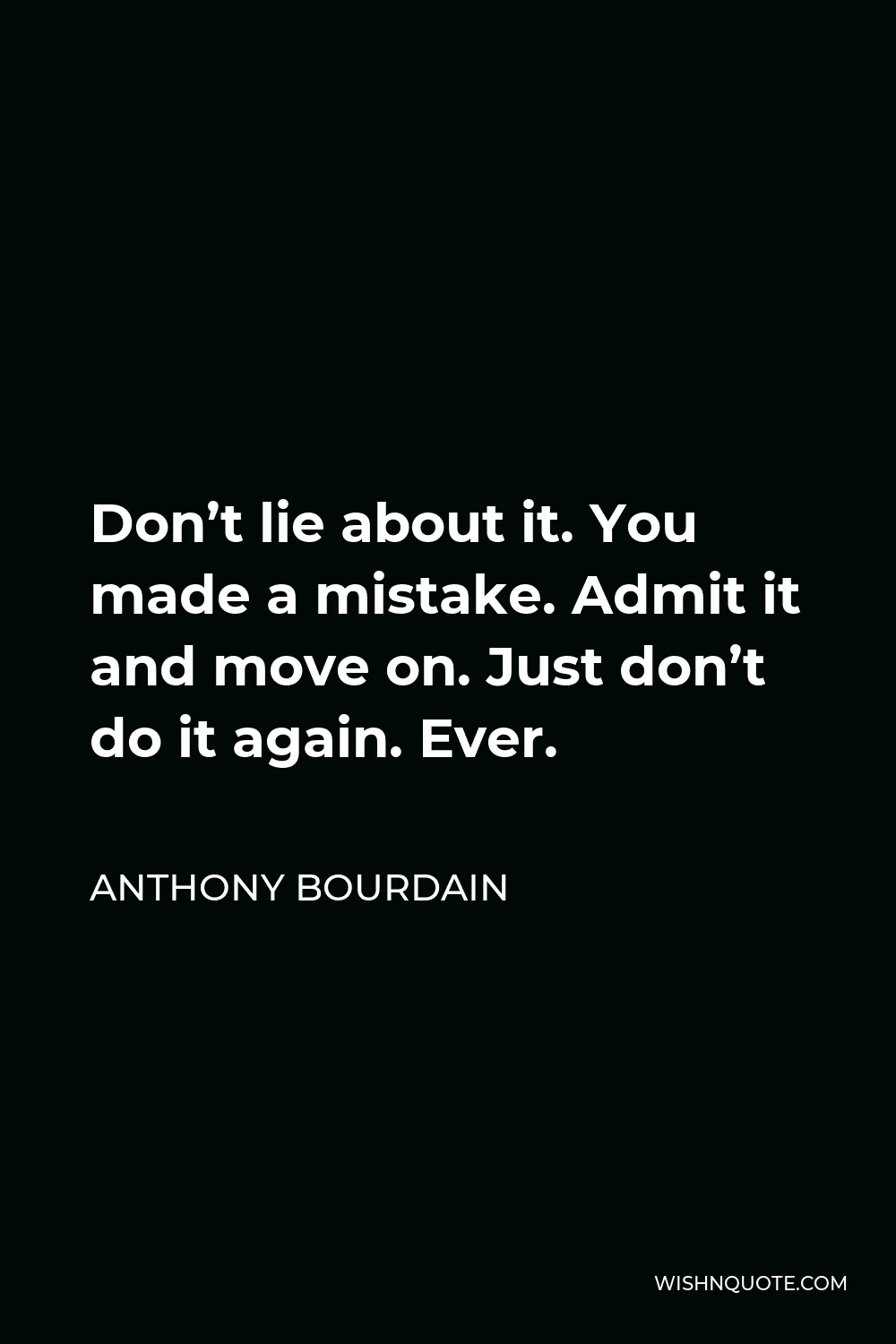 Anthony Bourdain Quote - Don’t lie about it. You made a mistake. Admit it and move on. Just don’t do it again. Ever.