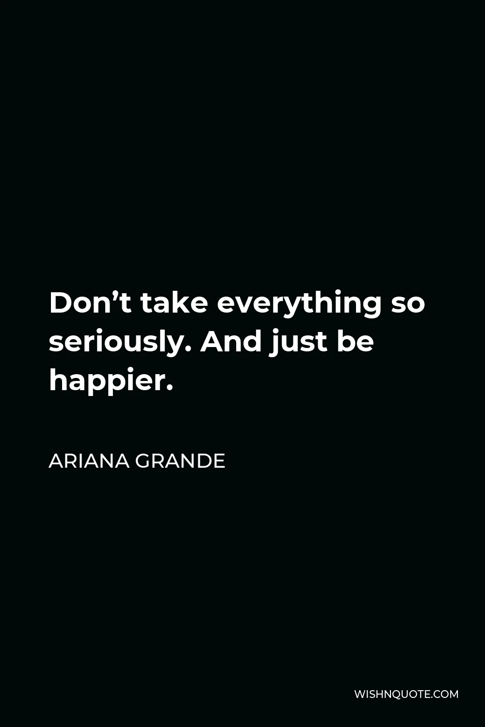 Ariana Grande Quote - Don’t take everything so seriously. And just be happier.