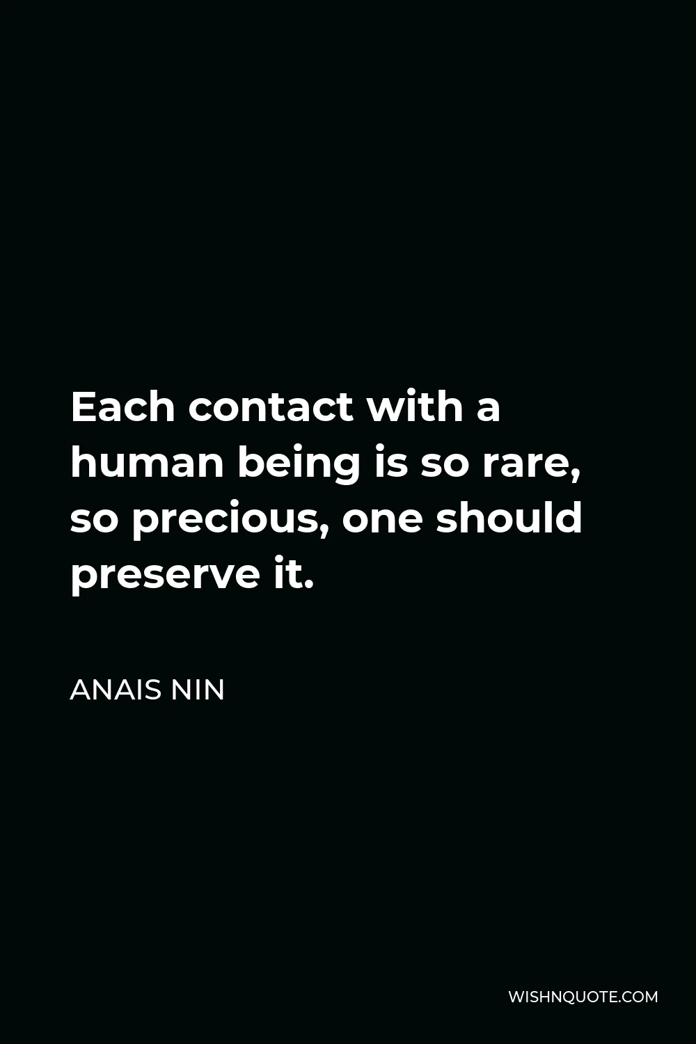 Anais Nin Quote - Each contact with a human being is so rare, so precious, one should preserve it.