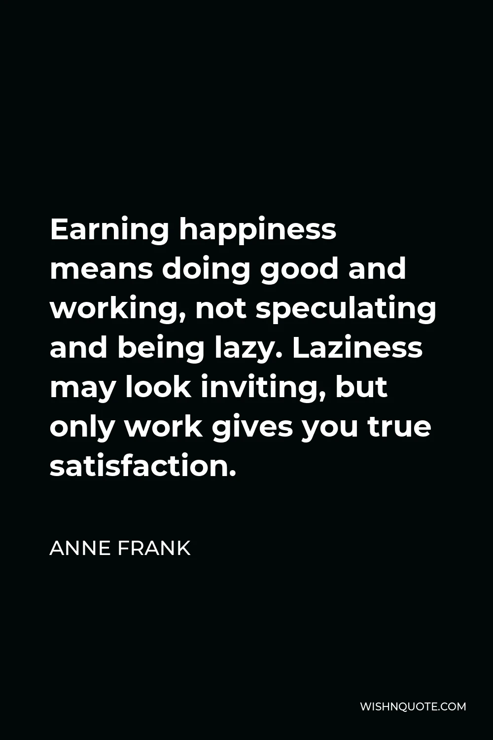 Anne Frank Quote - Earning happiness means doing good and working, not speculating and being lazy. Laziness may look inviting, but only work gives you true satisfaction.