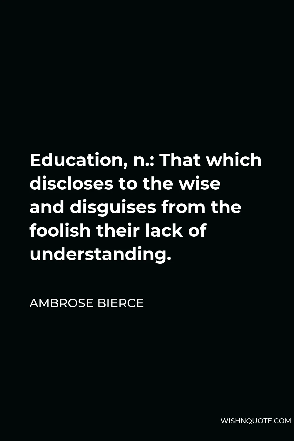 Ambrose Bierce Quote - Education, n.: That which discloses to the wise and disguises from the foolish their lack of understanding.