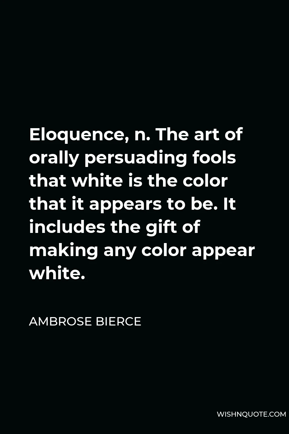 Ambrose Bierce Quote - Eloquence, n. The art of orally persuading fools that white is the color that it appears to be. It includes the gift of making any color appear white.