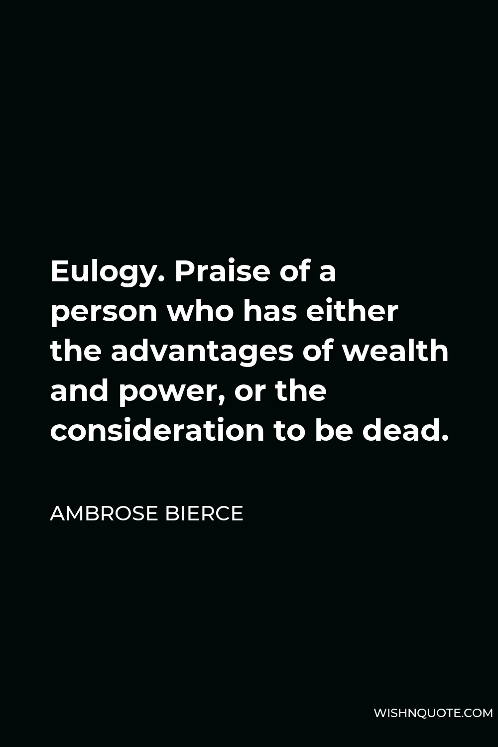 Ambrose Bierce Quote - Eulogy. Praise of a person who has either the advantages of wealth and power, or the consideration to be dead.