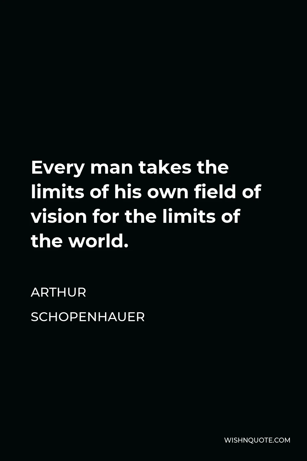 Arthur Schopenhauer Quote - Every man takes the limits of his own field of vision for the limits of the world.