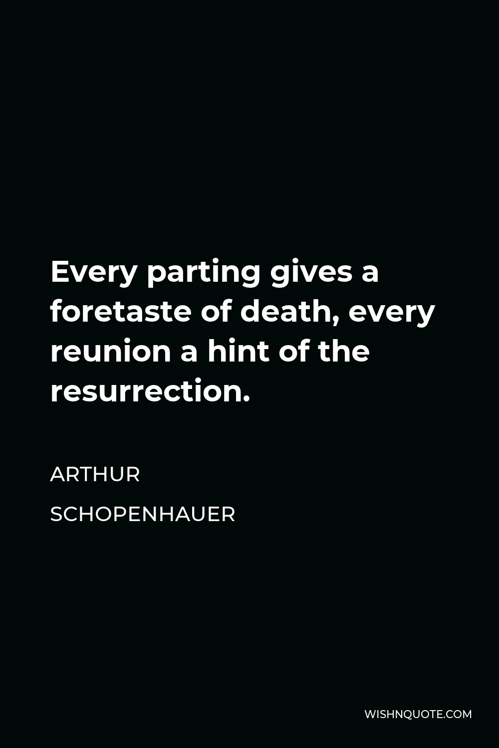 Arthur Schopenhauer Quote - Every parting gives a foretaste of death, every reunion a hint of the resurrection.