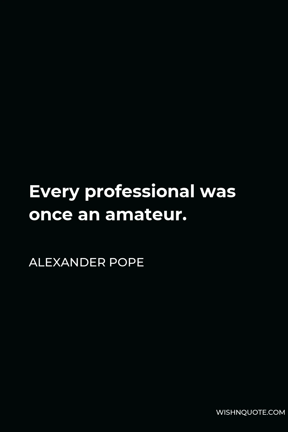 Alexander Pope Quote - Every professional was once an amateur.