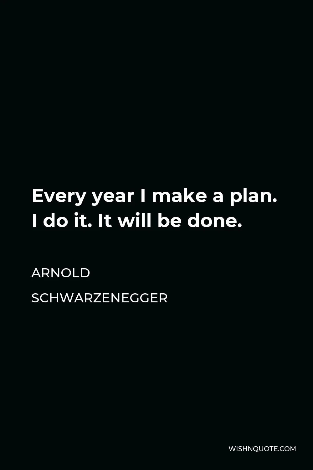 Arnold Schwarzenegger Quote - Every year I make a plan. I do it. It will be done.