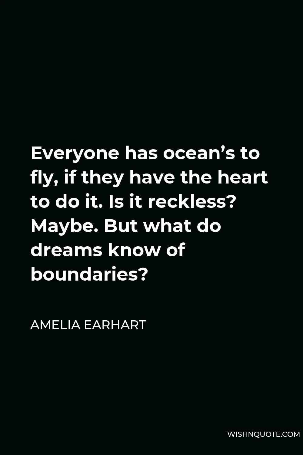 Amelia Earhart Quote - Everyone has ocean’s to fly, if they have the heart to do it. Is it reckless? Maybe. But what do dreams know of boundaries?