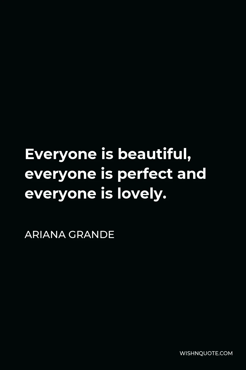 Ariana Grande Quote - Everyone is beautiful, everyone is perfect and everyone is lovely.
