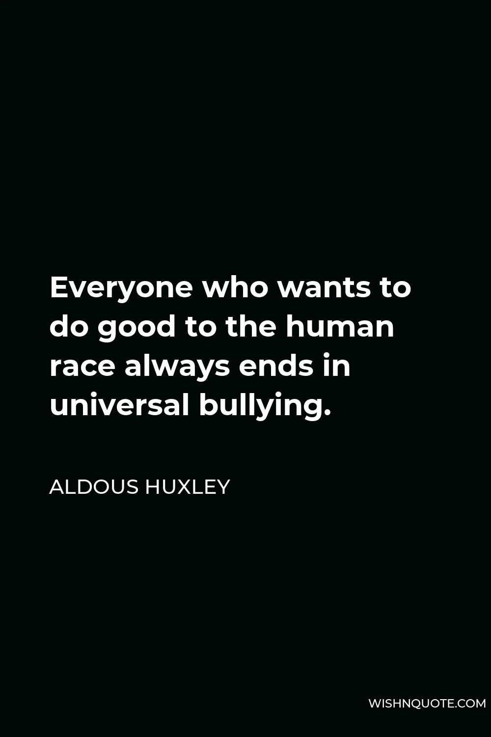 Aldous Huxley Quote - Everyone who wants to do good to the human race always ends in universal bullying.