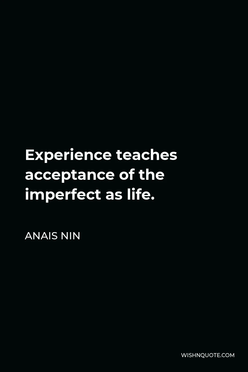 Anais Nin Quote - Experience teaches acceptance of the imperfect as life.