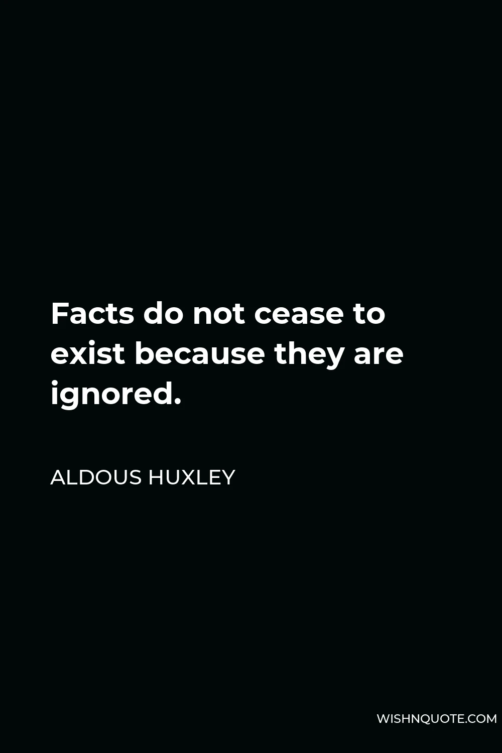 Aldous Huxley Quote - Facts do not cease to exist because they are ignored.
