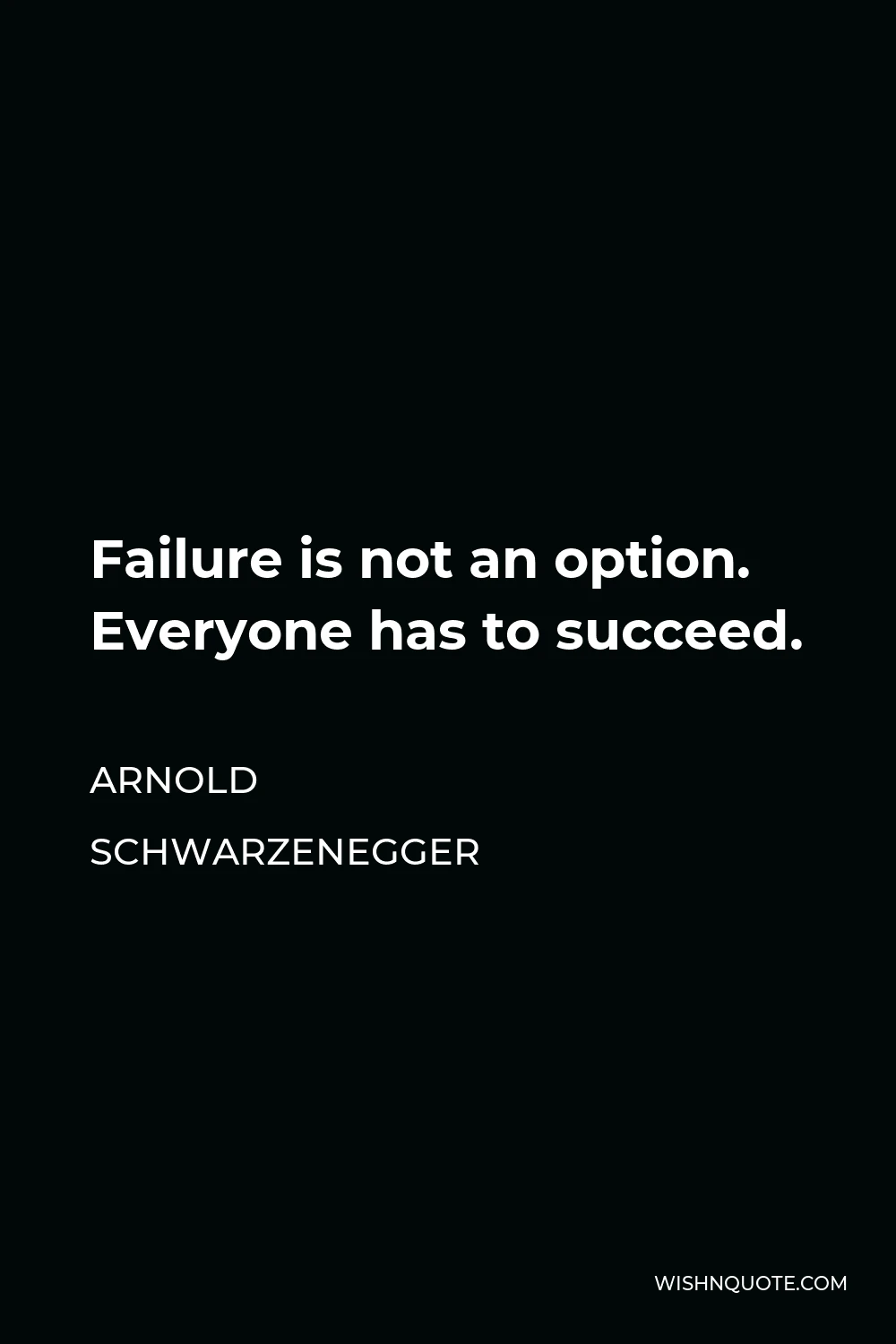 Arnold Schwarzenegger Quote - Failure is not an option. Everyone has to succeed.