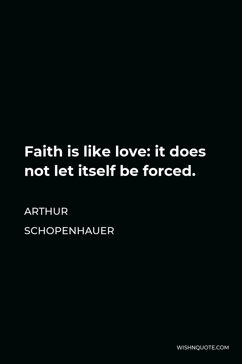 Arthur Schopenhauer Quote - Faith is like love: it does not let itself be forced.