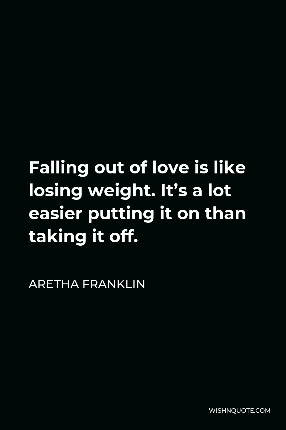 Aretha Franklin Quote - Falling out of love is like losing weight. It’s a lot easier putting it on than taking it off.