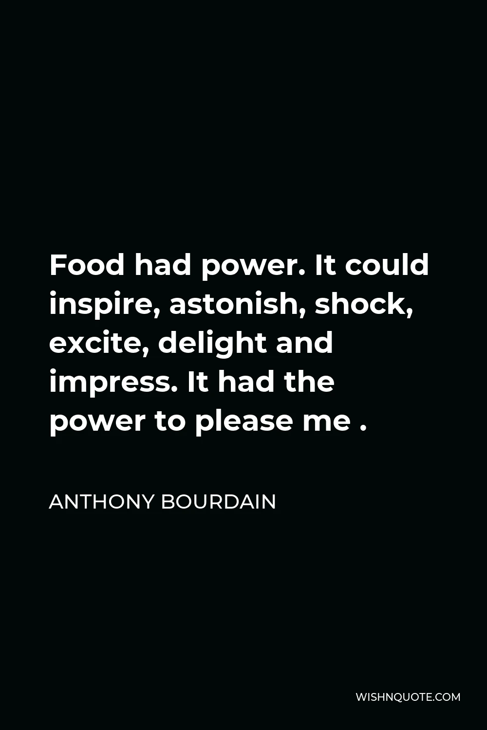 Anthony Bourdain Quote - Food had power. It could inspire, astonish, shock, excite, delight and impress. It had the power to please me .