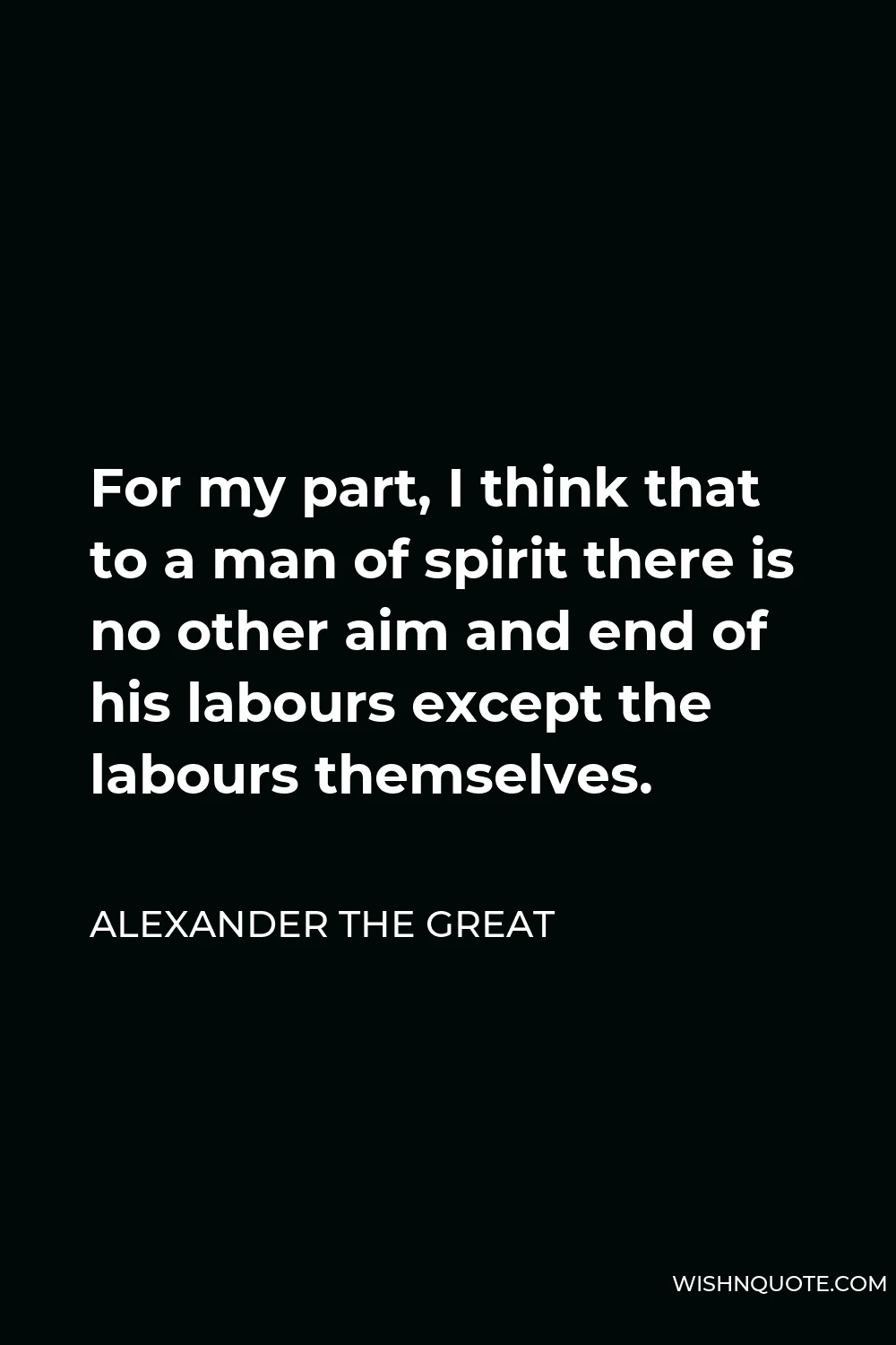 Alexander The Great Quote - For my part, I think that to a man of spirit there is no other aim and end of his labours except the labours themselves.