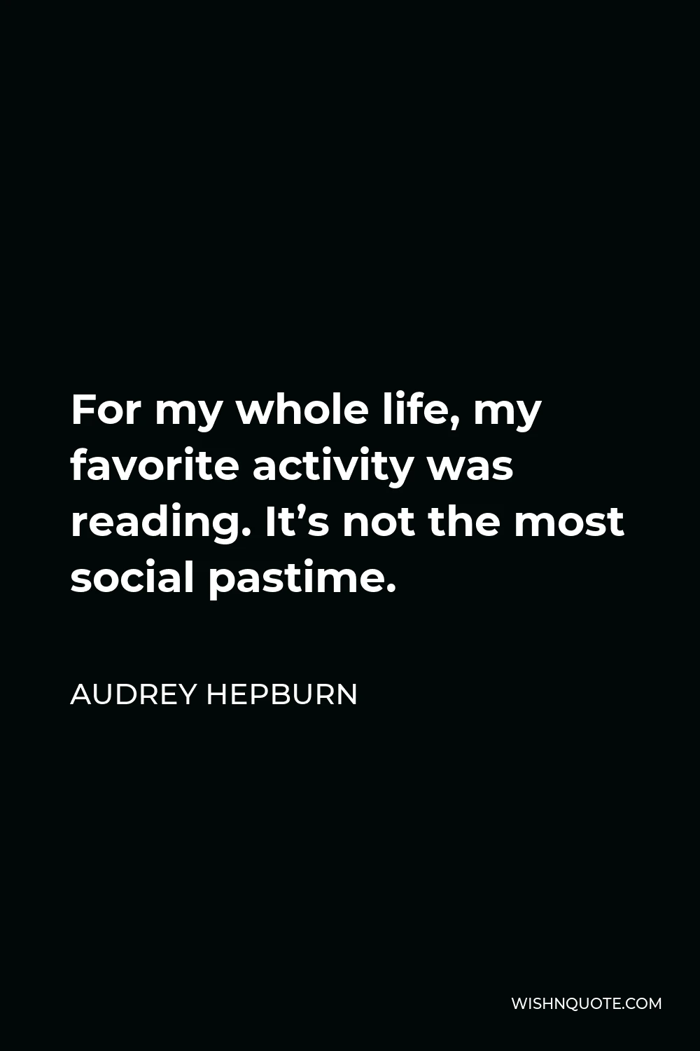 Audrey Hepburn Quote - For my whole life, my favorite activity was reading. It’s not the most social pastime.