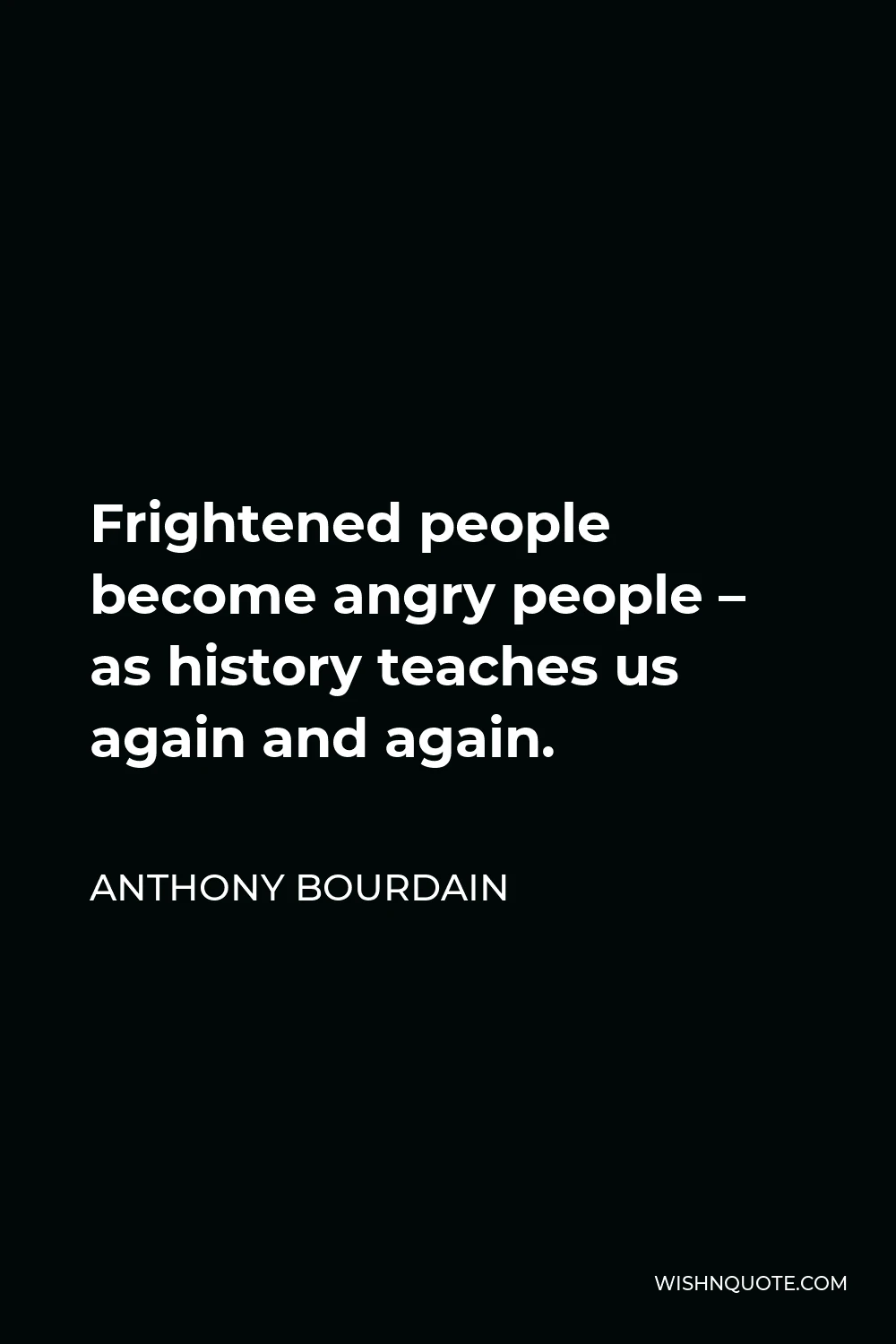 Anthony Bourdain Quote - Frightened people become angry people – as history teaches us again and again.