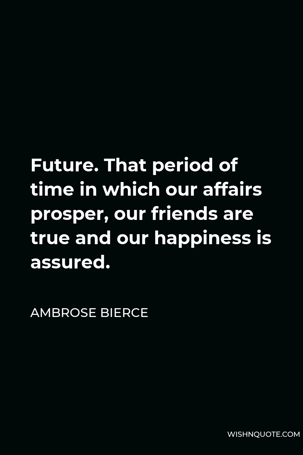 Ambrose Bierce Quote - Future. That period of time in which our affairs prosper, our friends are true and our happiness is assured.