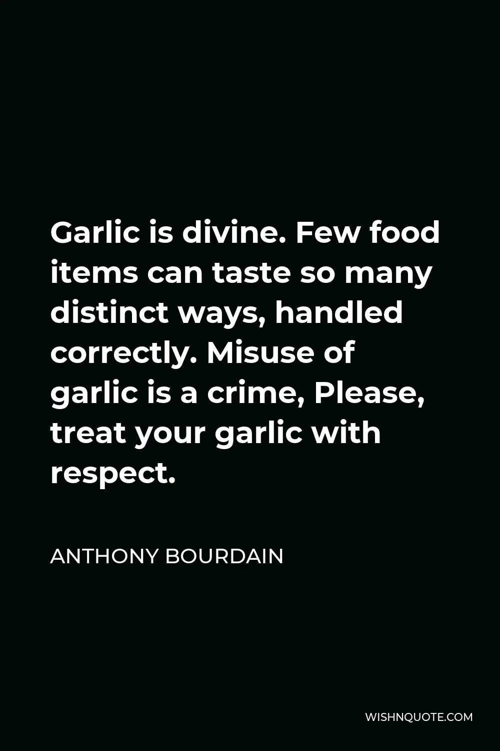 Anthony Bourdain Quote - Garlic is divine. Few food items can taste so many distinct ways, handled correctly. Misuse of garlic is a crime, Please, treat your garlic with respect.