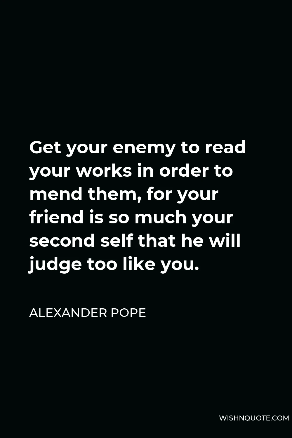 Alexander Pope Quote - Get your enemy to read your works in order to mend them, for your friend is so much your second self that he will judge too like you.