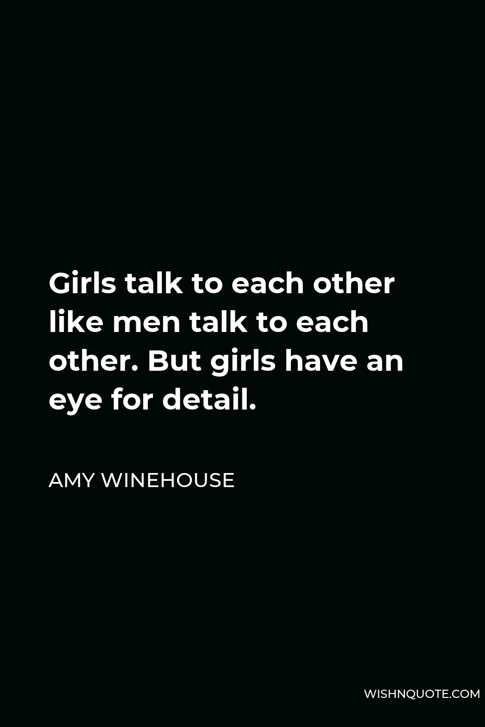 Amy Winehouse Quote - Girls talk to each other like men talk to each other. But girls have an eye for detail.