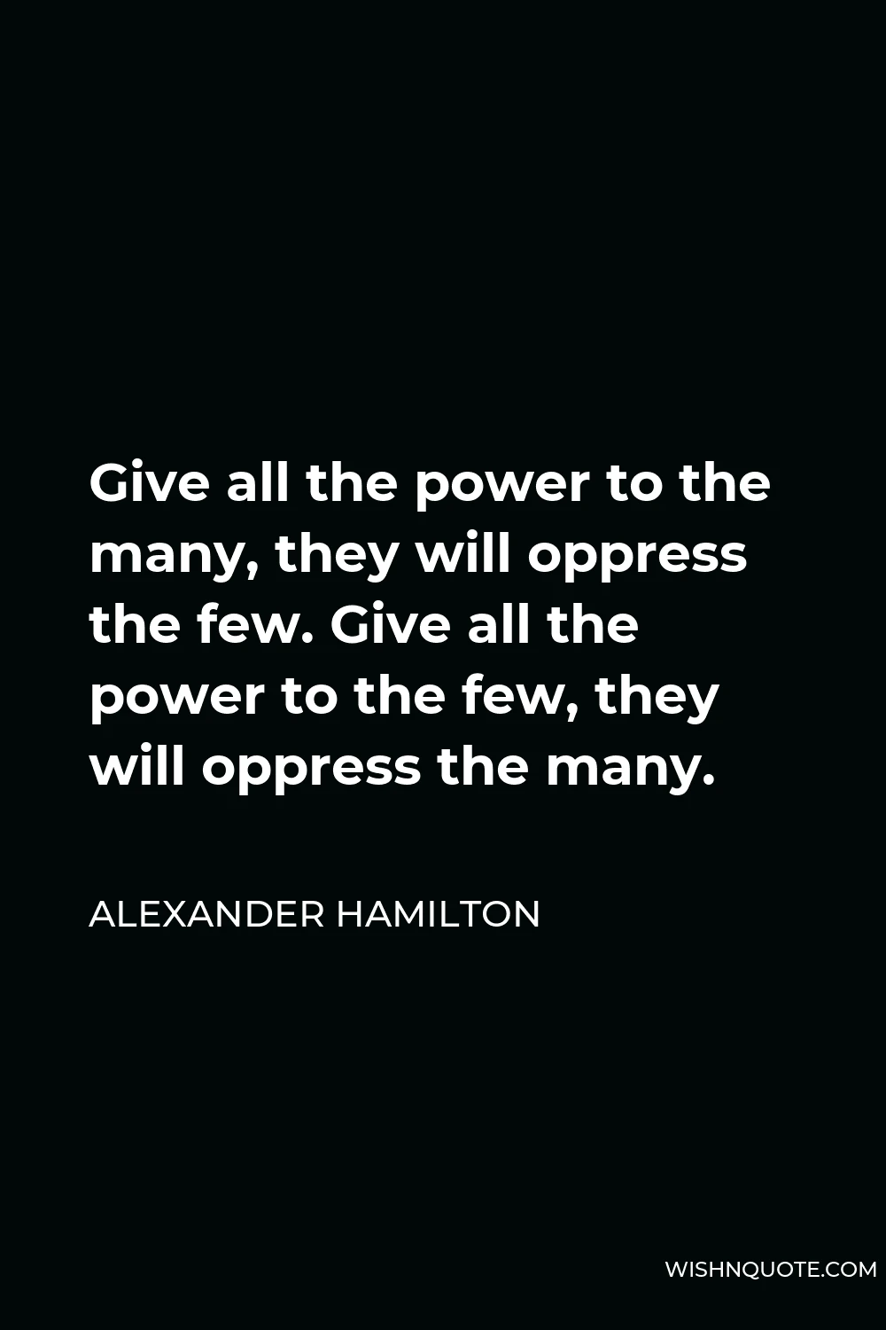 Alexander Hamilton Quote - Give all the power to the many, they will oppress the few. Give all the power to the few, they will oppress the many.