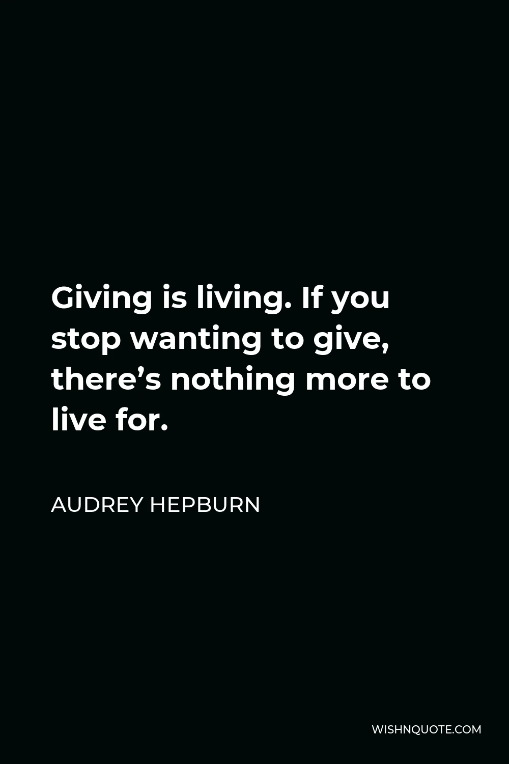 Audrey Hepburn Quote - Giving is living. If you stop wanting to give, there’s nothing more to live for.