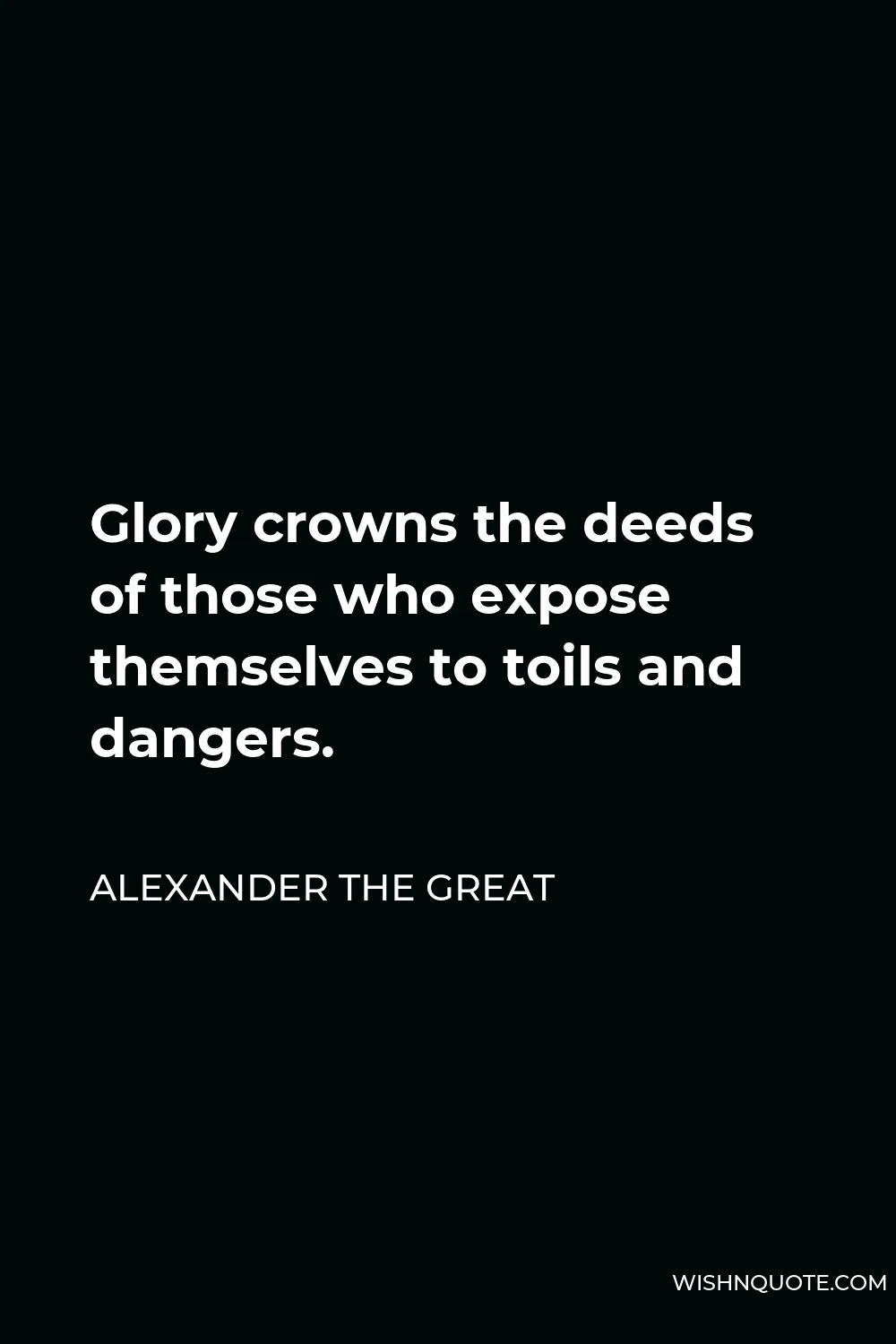 Alexander The Great Quote - Glory crowns the deeds of those who expose themselves to toils and dangers.