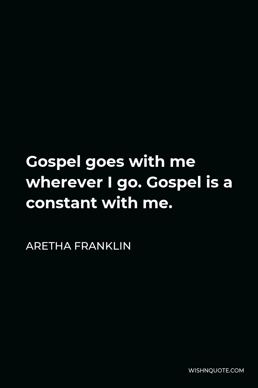 Aretha Franklin Quote - Gospel goes with me wherever I go. Gospel is a constant with me.
