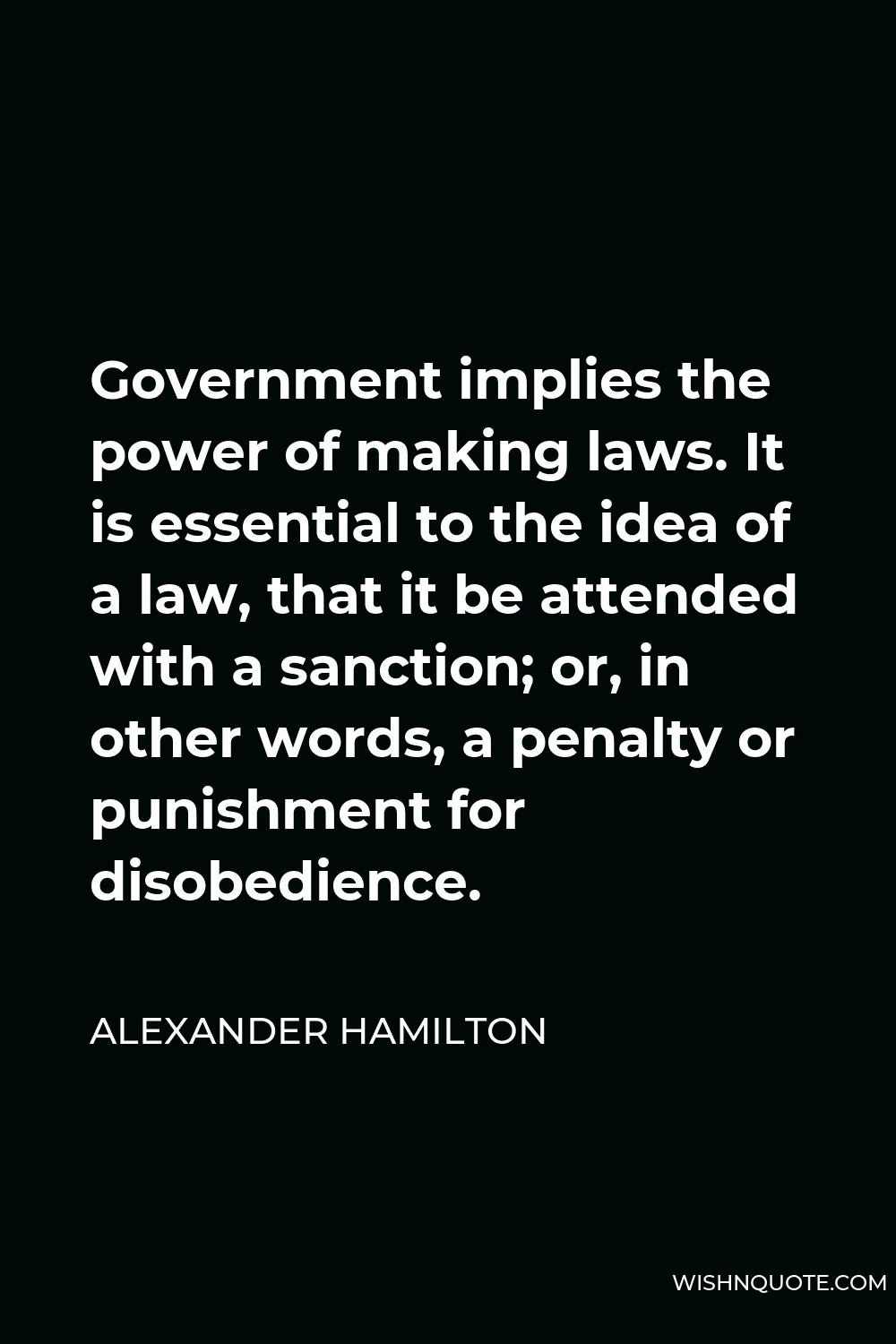 Alexander Hamilton Quote - Government implies the power of making laws. It is essential to the idea of a law, that it be attended with a sanction; or, in other words, a penalty or punishment for disobedience.