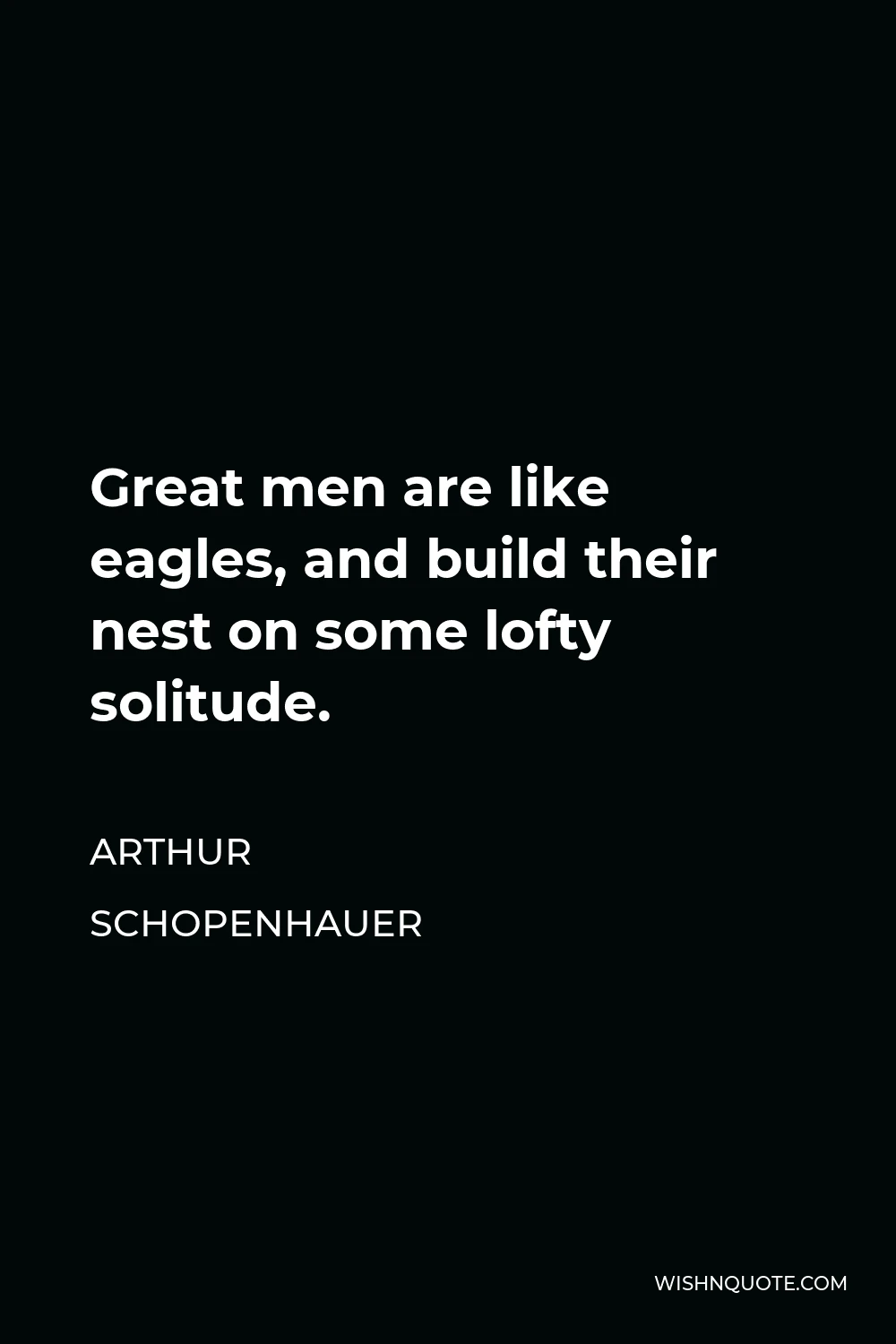 Arthur Schopenhauer Quote - Great men are like eagles, and build their nest on some lofty solitude.