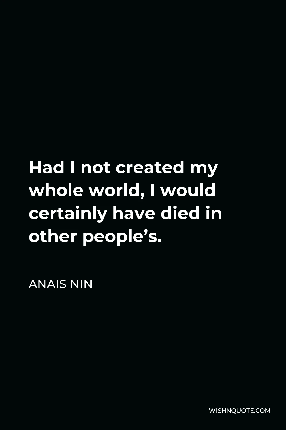 Anais Nin Quote - Had I not created my whole world, I would certainly have died in other people’s.