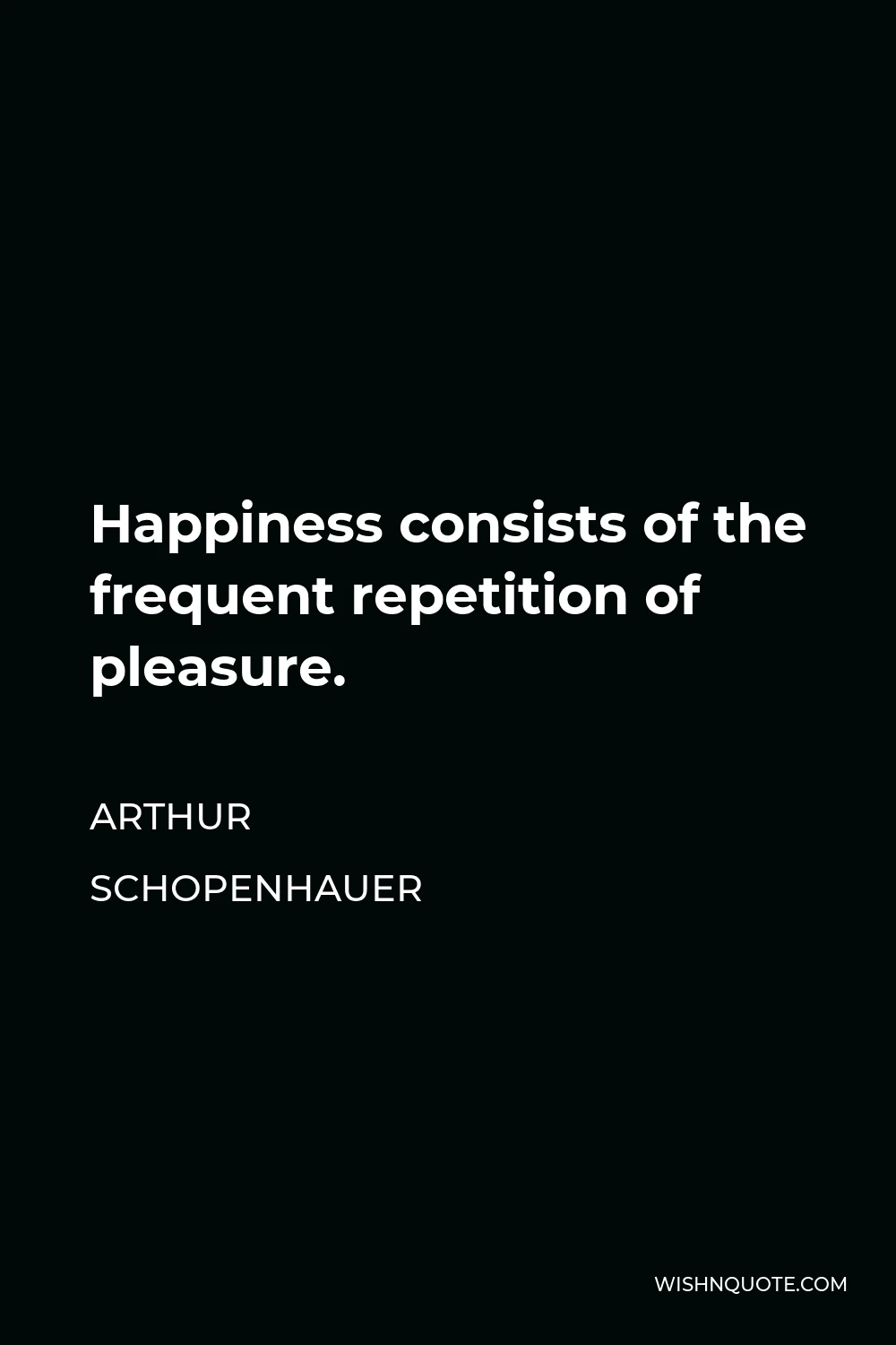 Arthur Schopenhauer Quote - Happiness consists of the frequent repetition of pleasure.