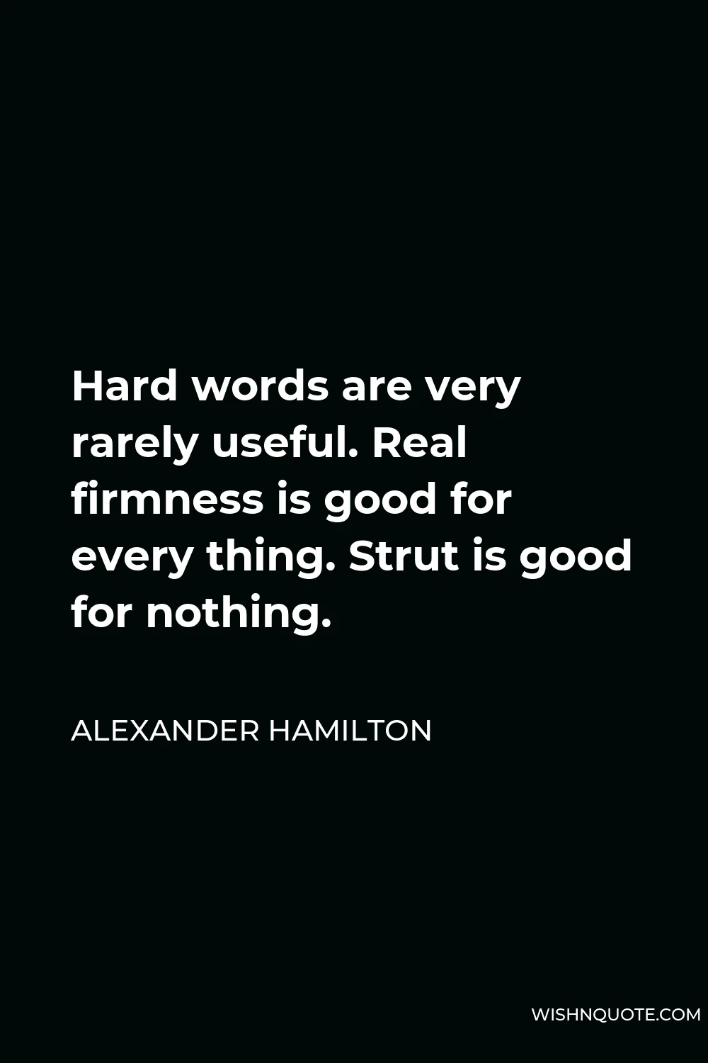 Alexander Hamilton Quote - Hard words are very rarely useful. Real firmness is good for every thing. Strut is good for nothing.