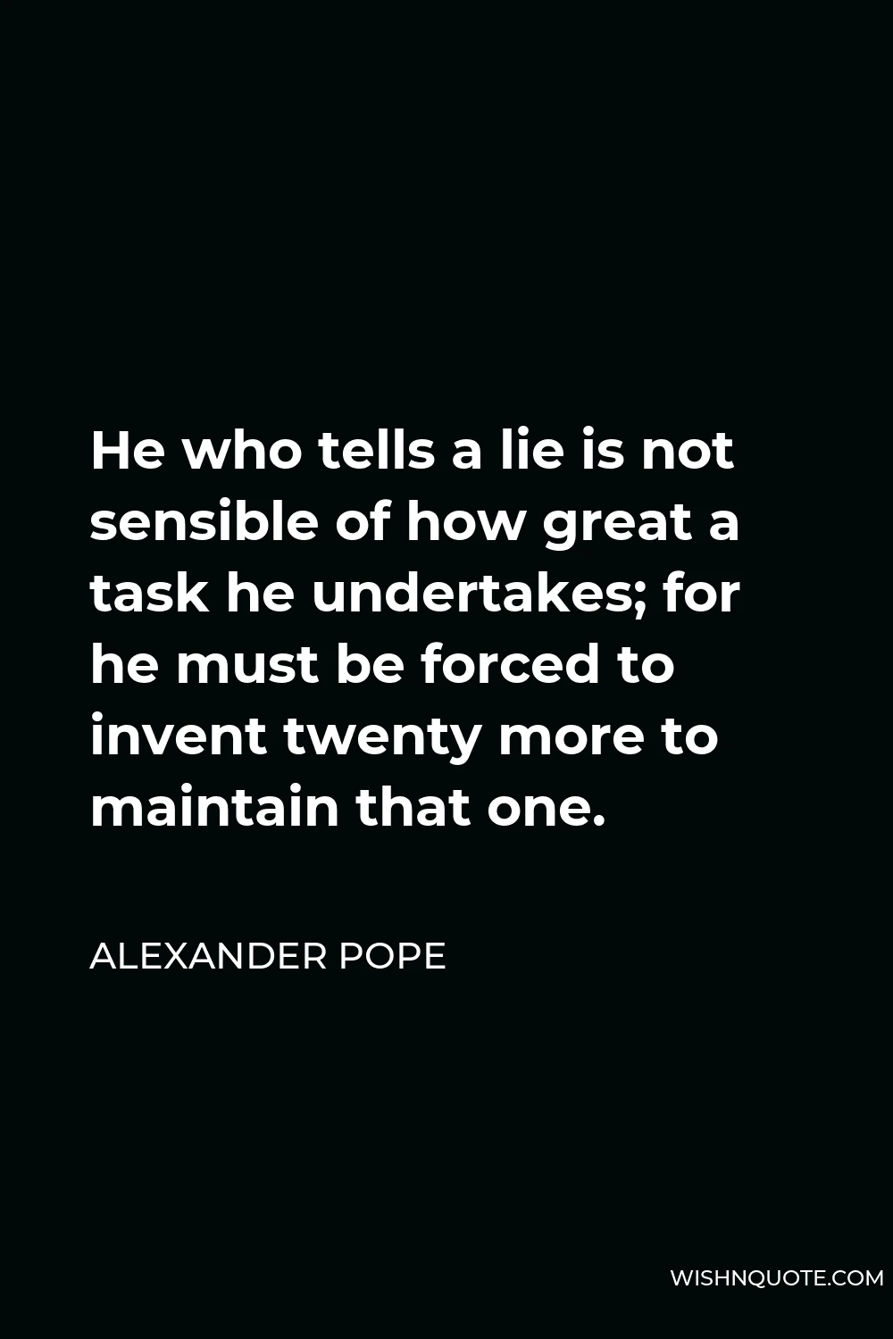 Alexander Pope Quote - He who tells a lie is not sensible of how great a task he undertakes; for he must be forced to invent twenty more to maintain that one.
