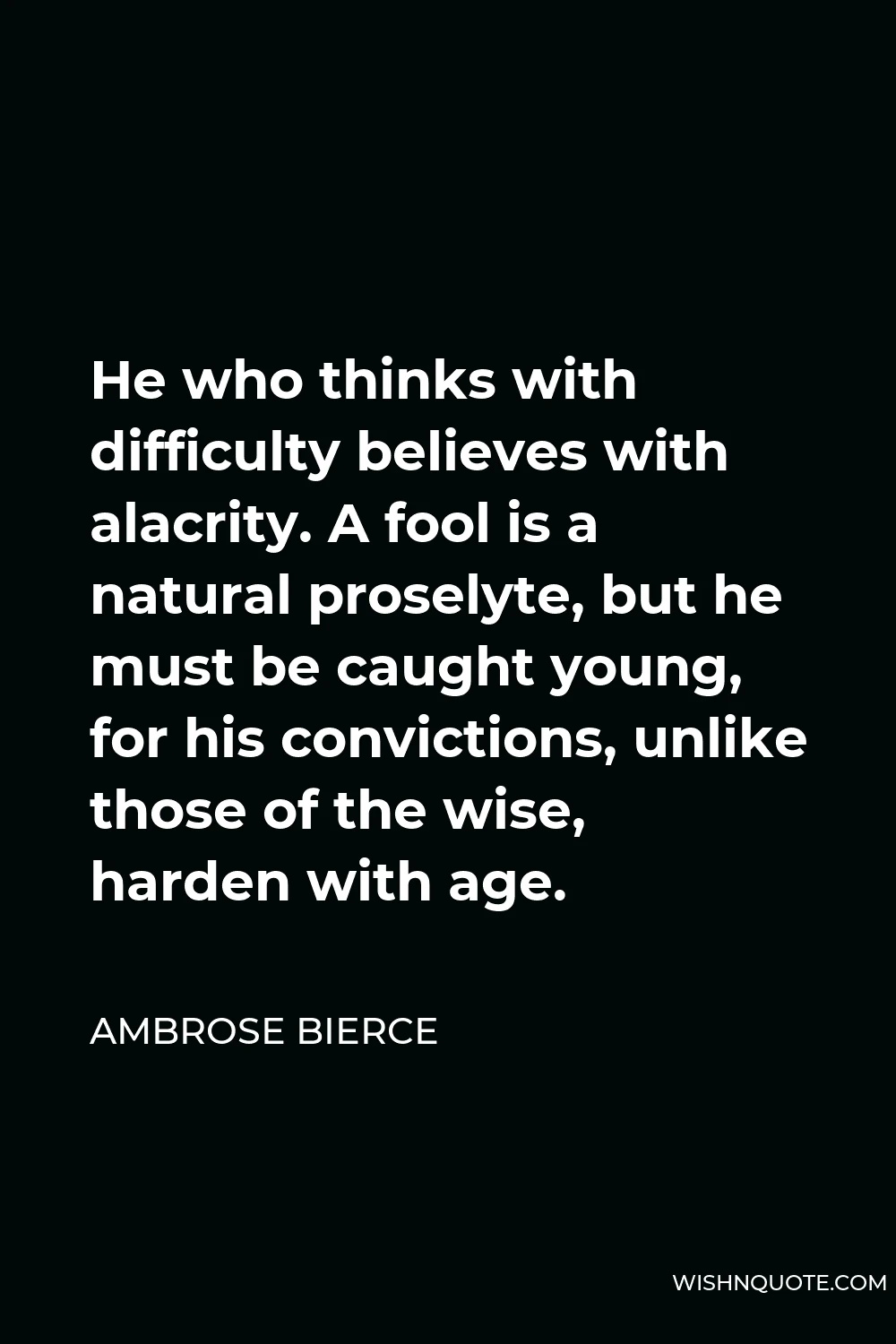 Ambrose Bierce Quote - He who thinks with difficulty believes with alacrity. A fool is a natural proselyte, but he must be caught young, for his convictions, unlike those of the wise, harden with age.