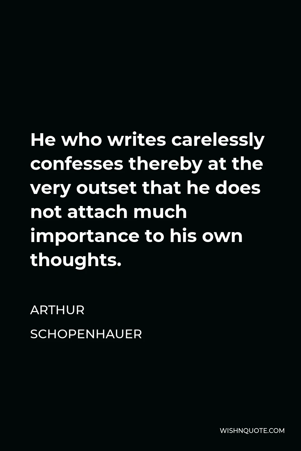 Arthur Schopenhauer Quote - He who writes carelessly confesses thereby at the very outset that he does not attach much importance to his own thoughts.