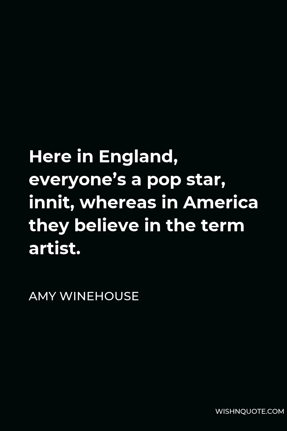 Amy Winehouse Quote - Here in England, everyone’s a pop star, innit, whereas in America they believe in the term artist.