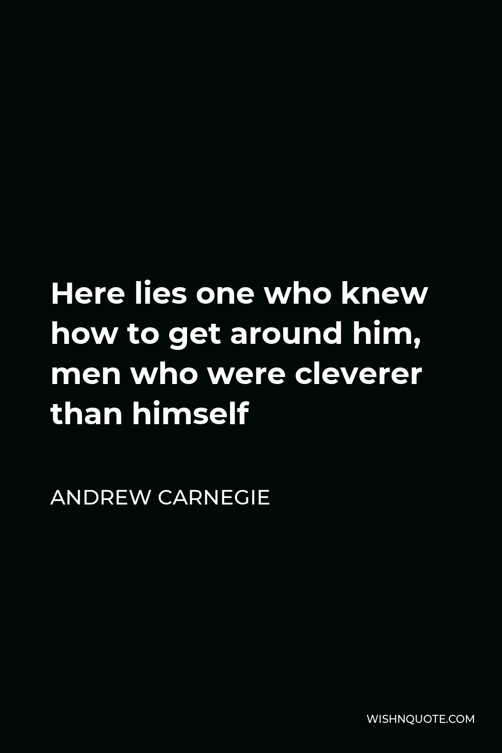 Andrew Carnegie Quote - Here lies one who knew how to get around him, men who were cleverer than himself