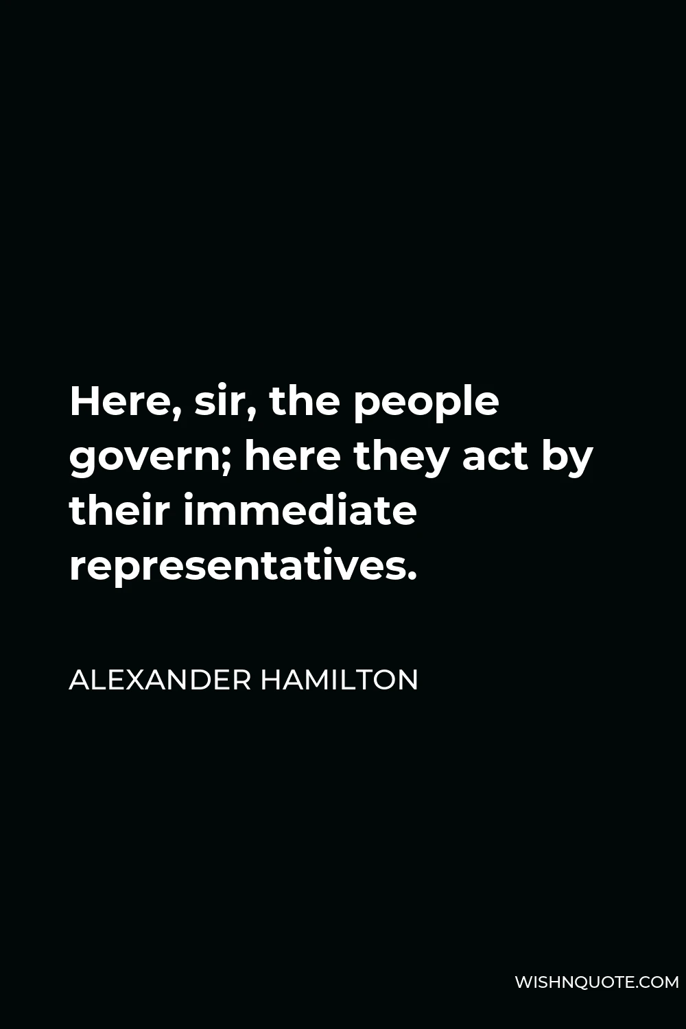 Alexander Hamilton Quote - Here, sir, the people govern; here they act by their immediate representatives.