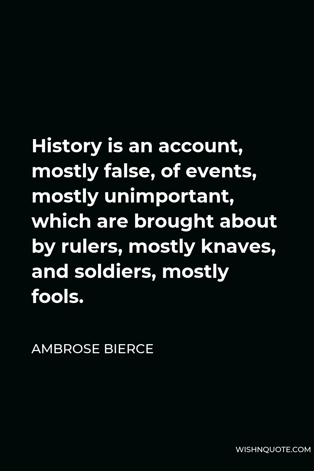 Ambrose Bierce Quote - History is an account, mostly false, of events, mostly unimportant, which are brought about by rulers, mostly knaves, and soldiers, mostly fools.