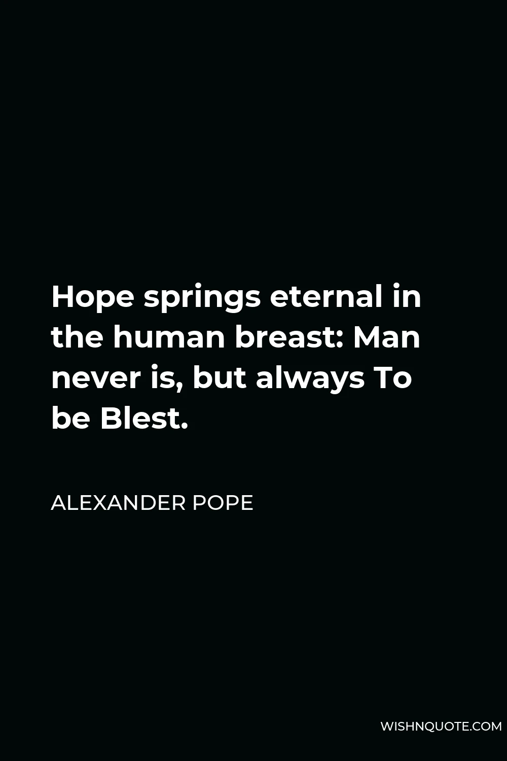 Alexander Pope Quote - Hope springs eternal in the human breast: Man never is, but always To be Blest.