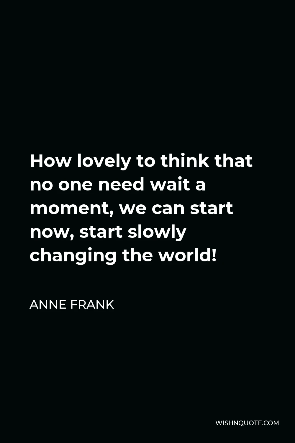 Anne Frank Quote - How lovely to think that no one need wait a moment, we can start now, start slowly changing the world!